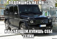 Подпишись на (MB™) И в будущем,купишь себе ГЕЛИК