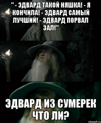 " - Эдвард такой няшка! - Я кончила! - Эдвард самый лучший! - Эдвард порвал зал!" Эдвард из Сумерек что ли?