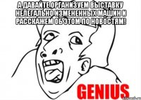 А давайте организуем выставку нелегально измененных машин и расскажем об этом по новостям! 