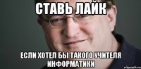 Ставь лайк если хотел бы такого учителя информатики