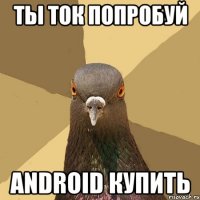 ты ток попробуй android купить