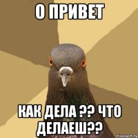 о привет как дела ?? что делаеш??