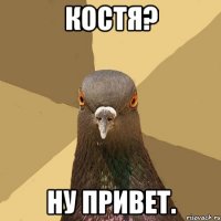 Костя? Ну привет.