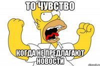 то чувство когда не предлагают новости