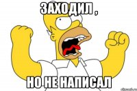 Заходил , но не написал