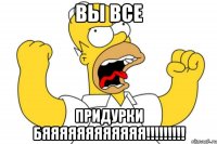 ВЫ ВСЕ ПРИДУРКИ БЯЯЯЯЯЯЯЯЯЯЯЯ!!!!!!!!!