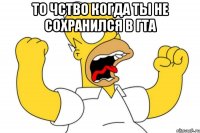 то чство когда ты не сохранился в гта 