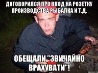 договорился про ввод на розетку производства рыбалка и т.д. Обещали "Звичайно врахувати"!