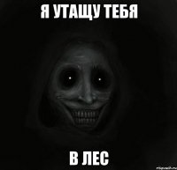 Я утащу тебя В лес