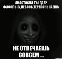 Анастасия ты где? ФАСОЛЬКУ,НЕБОСЬ,ТЕРЕБОНЬКАЕШЬ НЕ ОТВЕЧАЕШЬ СОВСЕМ ...