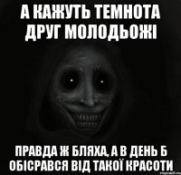 А КАЖУТЬ ТЕМНОТА ДРУГ МОЛОДЬОЖІ ПРАВДА Ж БЛЯХА, А В ДЕНЬ Б ОБІСРАВСЯ ВІД ТАКОЇ КРАСОТИ