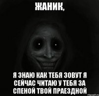 Жаник, Я знаю как тебя зовут я сейчас читаю у тебя за спеной твой праездной