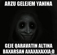 Arzu gelejem yanina geje qaravatin altina baxarsan axaxaxaxxa:D