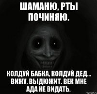 Шаманю, рты починяю. Колдуй бабка, колдуй дед... Вижу, выдюжит. Век мне ада не видать.