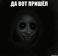 да вот пришёл 