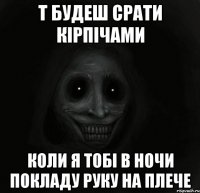 т будеш срати кiрпiчами коли я тобi в ночи покладу руку на плече