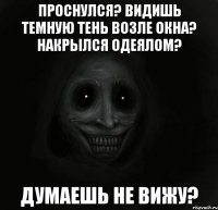 Проснулся? Видишь темную тень возле окна? Накрылся одеялом? Думаешь не вижу?