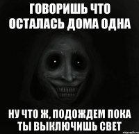 говоришь что осталась дома одна ну что ж, подождем пока ты выключишь свет