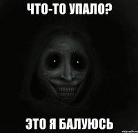 что-то упало? это я балуюсь