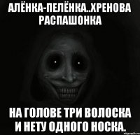 алёнка-пелёнка..хренова распашонка на голове три волоска и нету одного носка.