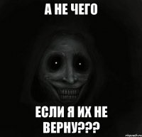 А НЕ ЧЕГО ЕСЛИ Я ИХ НЕ ВЕРНУ???