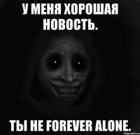 У меня хорошая новость. Ты не Forever Alone.