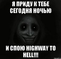 Я приду к тебе сегодня ночью и спою Highway to hell!!!