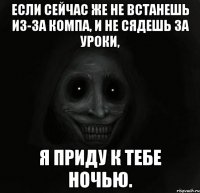 Если сейчас же не встанешь из-за компа, и не сядешь за уроки, Я приду к тебе ночью.