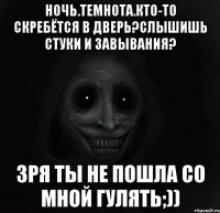 Ночь.Темнота.Кто-то скребётся в дверь?Слышишь стуки и завывания? Зря ты не пошла со мной гулять;))