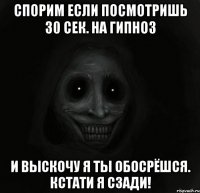 Спорим если посмотришь 30 сек. на гипноз и выскочу я ты обосрёшся. Кстати я сзади!