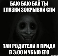 баю баю бай ты глазки зокрывай спи так родители я приду в 3:00 и убью его