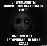 Спорим,если ты посмотртшь на гипноз 30 сек, то выскочу я и ты обосрёшься... кстати я сзади