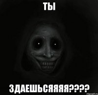 Ты здаешьсяяяя????