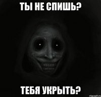 ты не спишь? тебя укрыть?