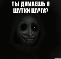 Ты думаешь я шутки шучу? 