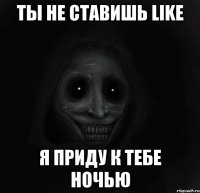 Ты не ставишь Like Я приду к тебе ночью