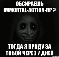 Обсираешь Immortal-Action-RP ? Тогда я приду за тобой через 7 дней