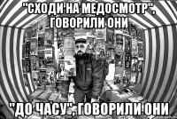 "Сходи на медосмотр", говорили они "До часу", говорили они