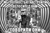 мы полностью настроили велосипед вам говорили они