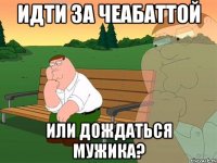 Идти за чеабаттой или дождаться мужика?