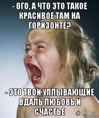 - Ого, а что это такое красивое там на горизонте? - Это твои уплывающие вдаль любовь и счастье