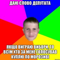 Даю слово депутата Якщо виграю вибори, то всім хто за мене голосував куплю по морозиві