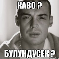 Каво ? Булундусек ?