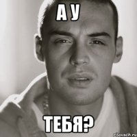 а у тебя?