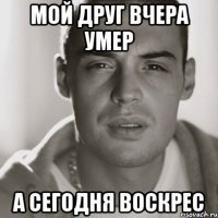 Мой друг вчера умер А сегодня воскрес