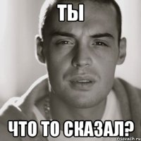 Ты Что то сказал?