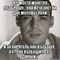 Я с моста монетку подброшу... Она исчезнет на дне Москвы-реки И за Карусель как въебошу... А кто не въебошит, тот дураки...