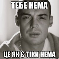 тебе нема це як є тіки нема