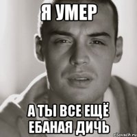 Я умер А ты все ещё ебаная дичь