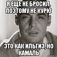 я еще не бросил, поэтому не курю это как Ильгиз, но Камаль